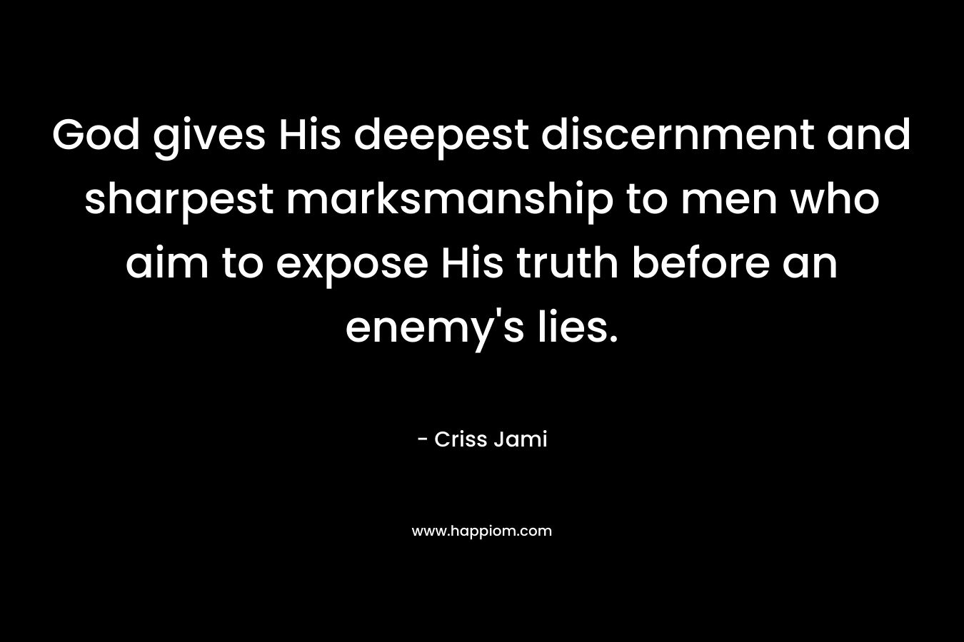 God gives His deepest discernment and sharpest marksmanship to men who aim to expose His truth before an enemy’s lies. – Criss Jami