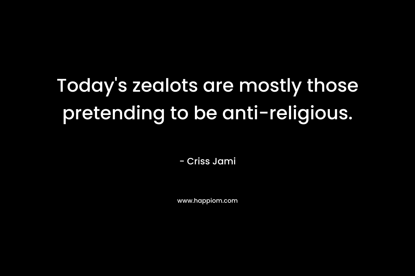 Today’s zealots are mostly those pretending to be anti-religious. – Criss Jami