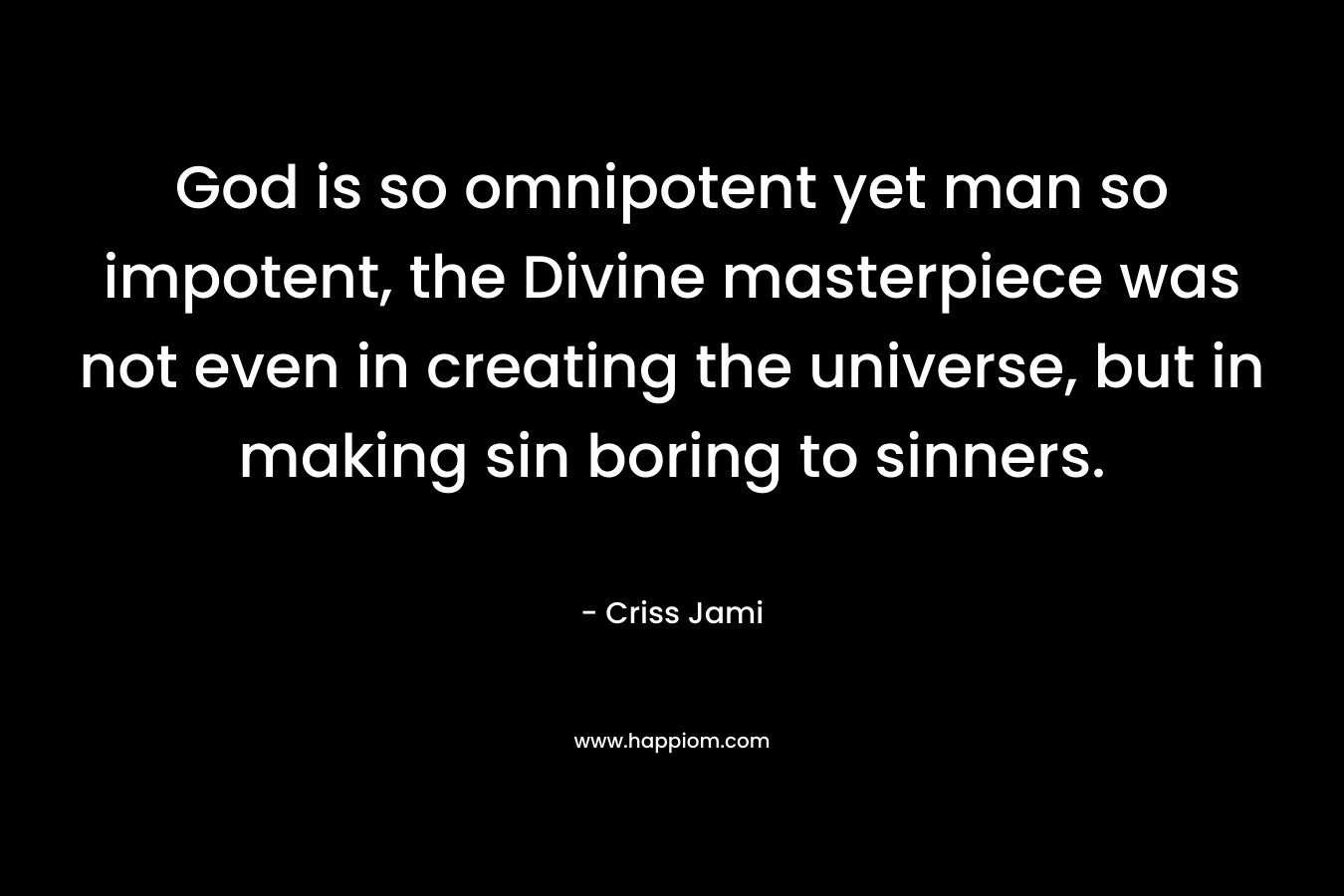 God is so omnipotent yet man so impotent, the Divine masterpiece was not even in creating the universe, but in making sin boring to sinners. – Criss Jami