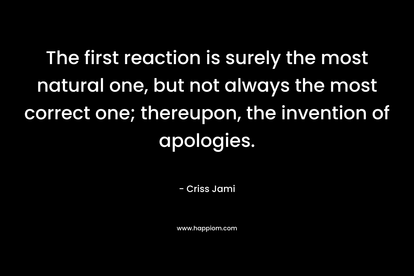 The first reaction is surely the most natural one, but not always the most correct one; thereupon, the invention of apologies.