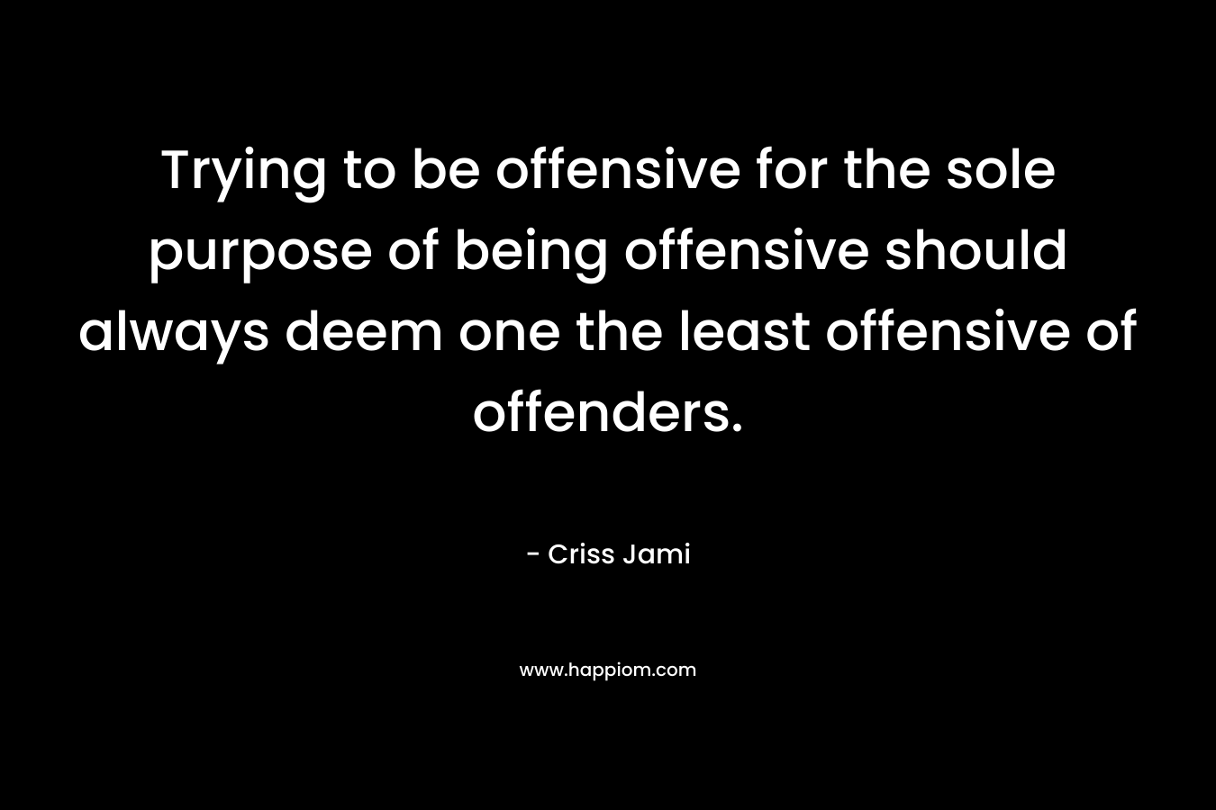 Trying to be offensive for the sole purpose of being offensive should always deem one the least offensive of offenders. – Criss Jami