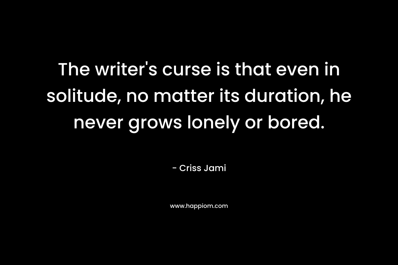The writer's curse is that even in solitude, no matter its duration, he never grows lonely or bored.