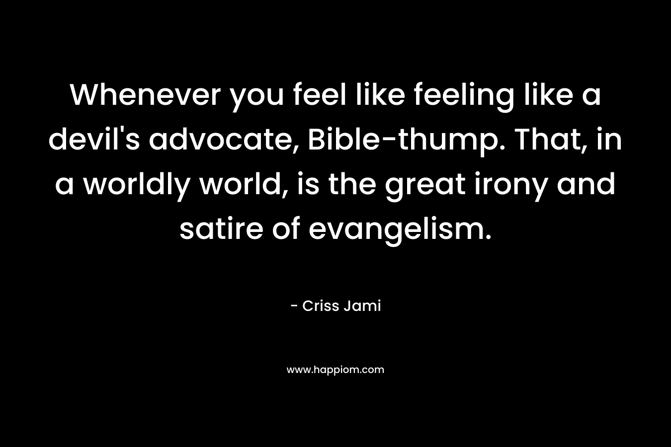 Whenever you feel like feeling like a devil's advocate, Bible-thump. That, in a worldly world, is the great irony and satire of evangelism.