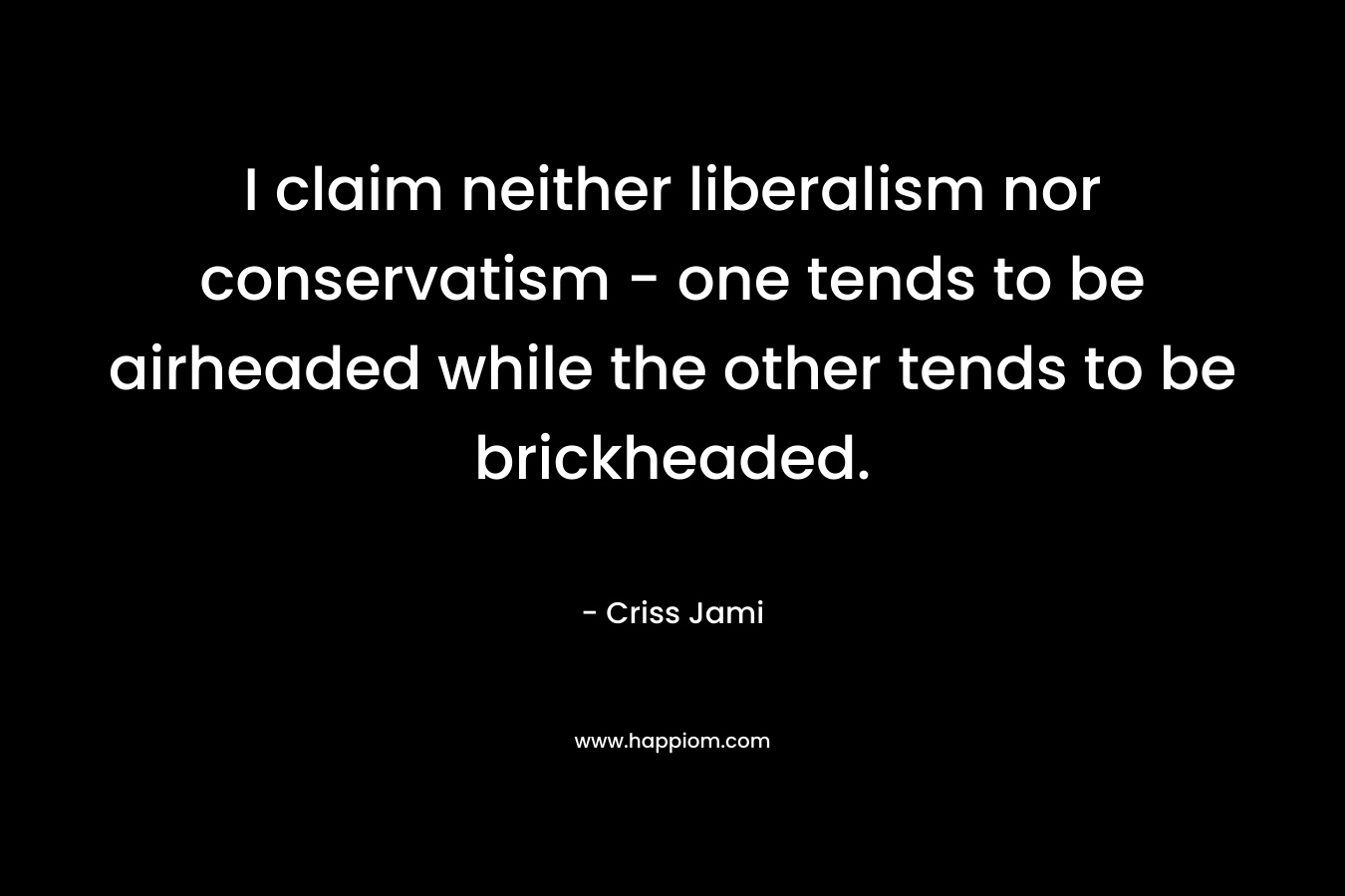 I claim neither liberalism nor conservatism - one tends to be airheaded while the other tends to be brickheaded.