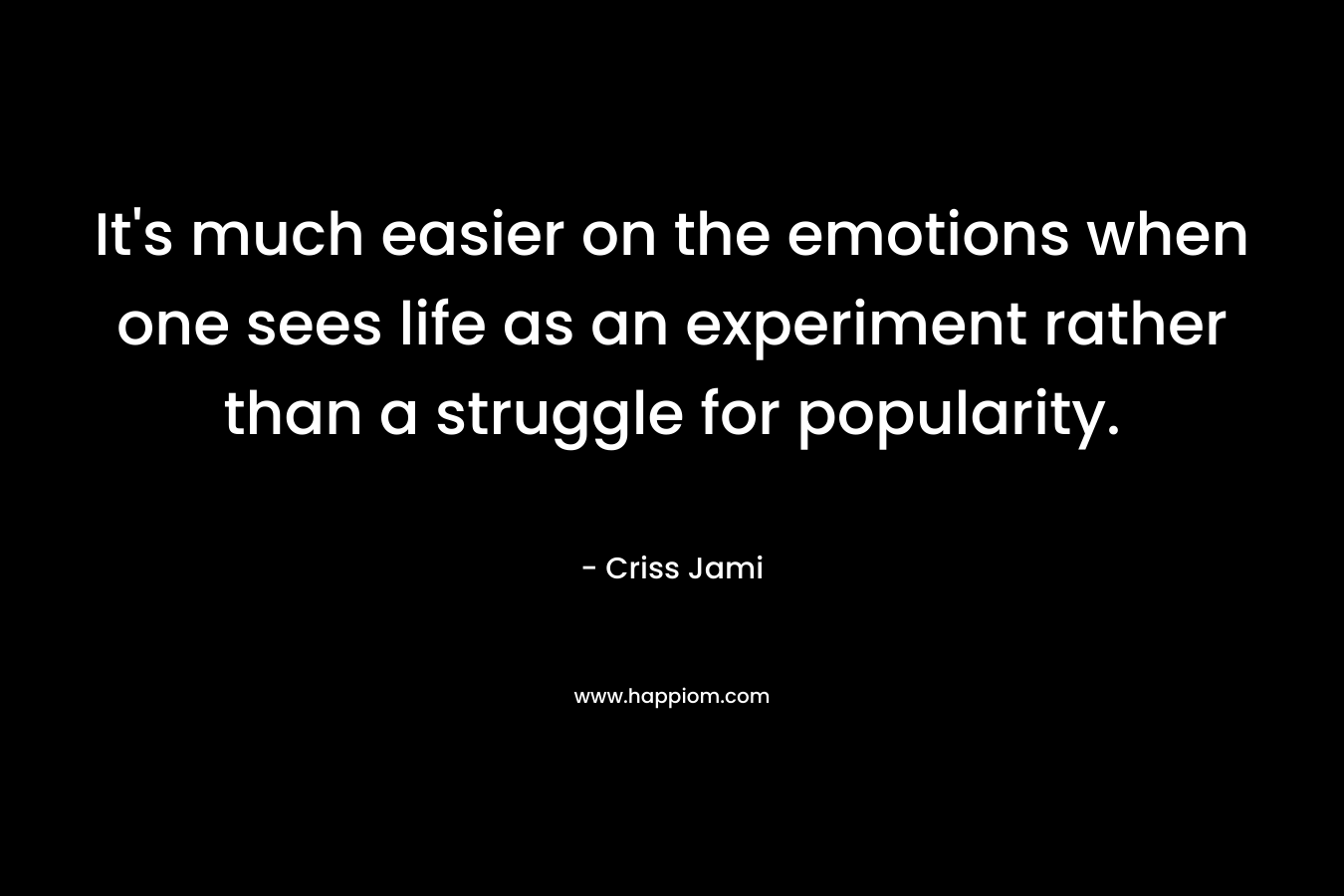 It's much easier on the emotions when one sees life as an experiment rather than a struggle for popularity.