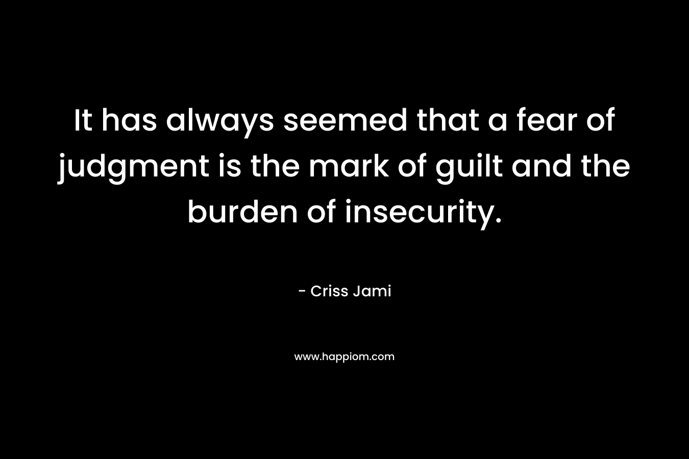 It has always seemed that a fear of judgment is the mark of guilt and the burden of insecurity.