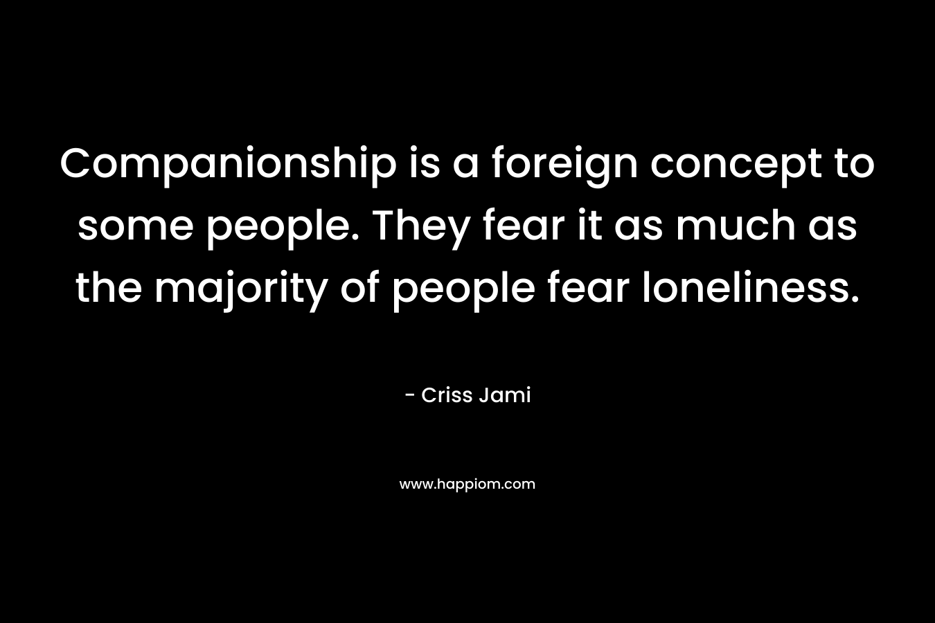 Companionship is a foreign concept to some people. They fear it as much as the majority of people fear loneliness.