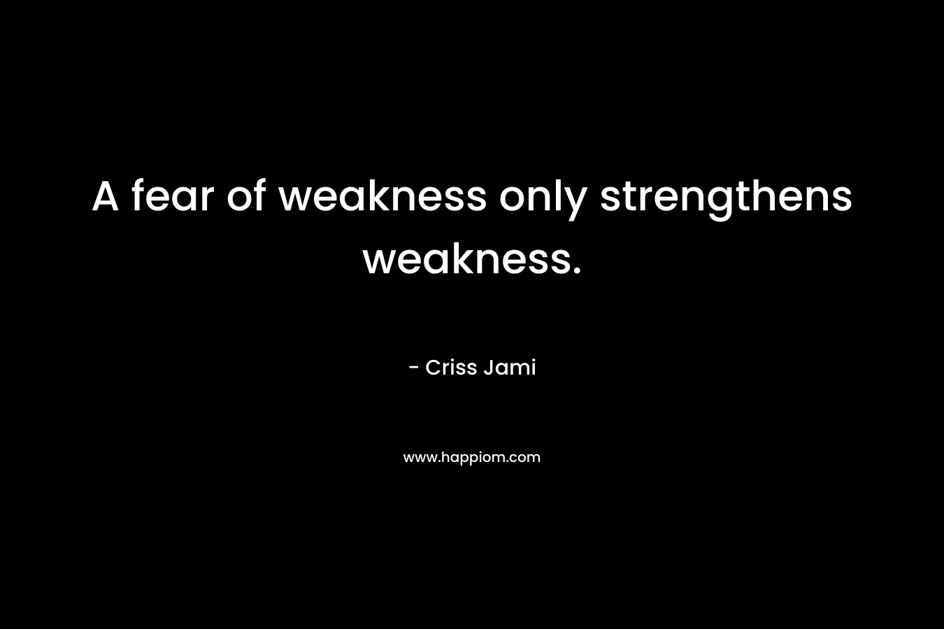 A fear of weakness only strengthens weakness.