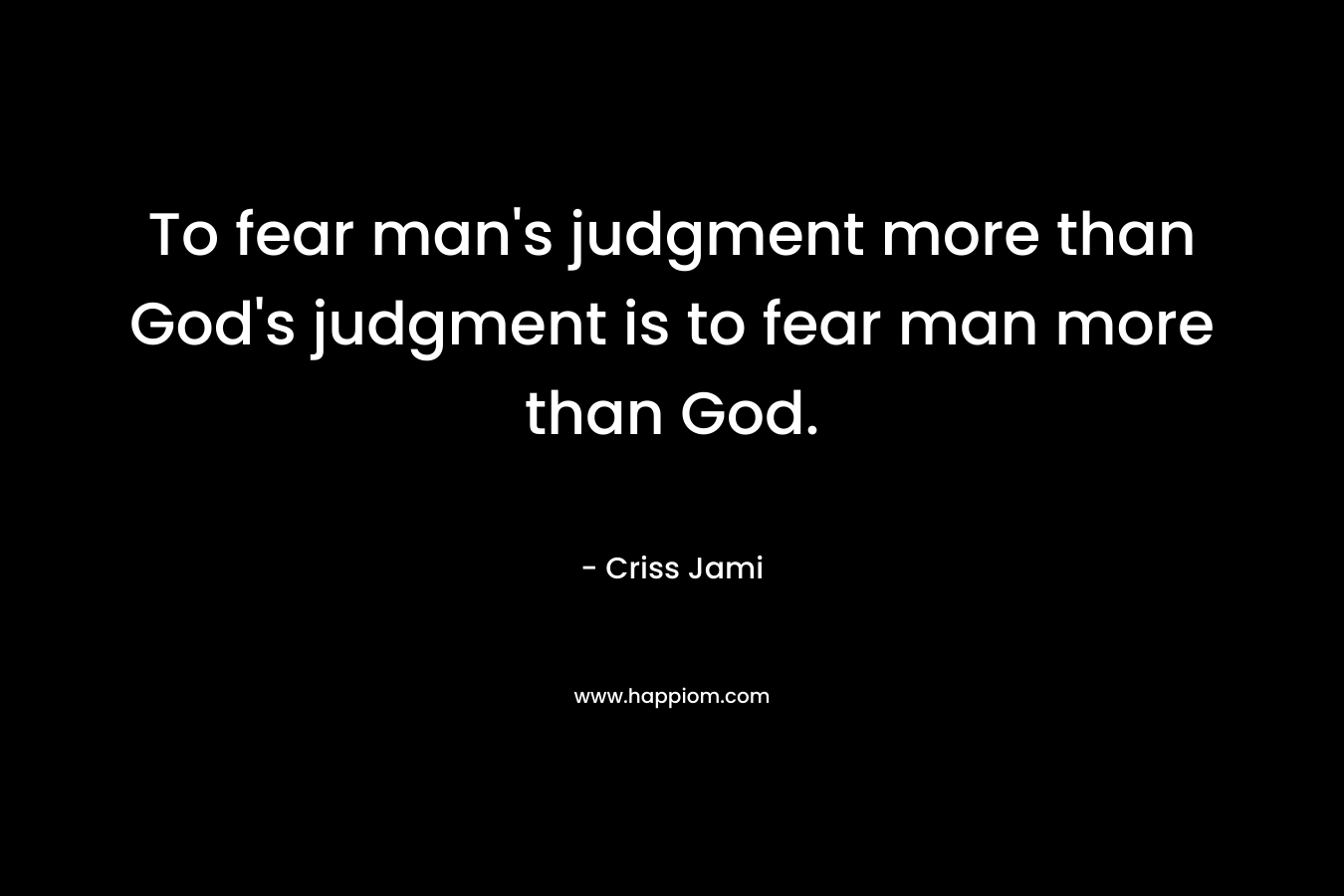 To fear man's judgment more than God's judgment is to fear man more than God.