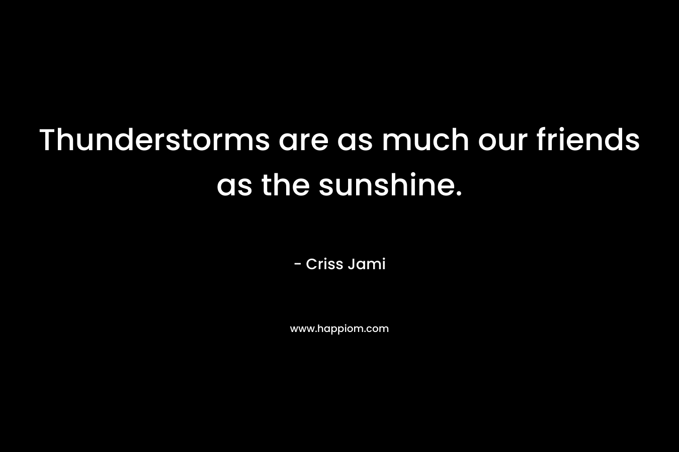 Thunderstorms are as much our friends as the sunshine. – Criss Jami