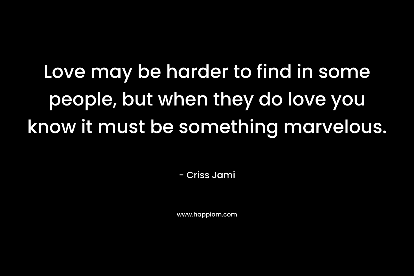 Love may be harder to find in some people, but when they do love you know it must be something marvelous.