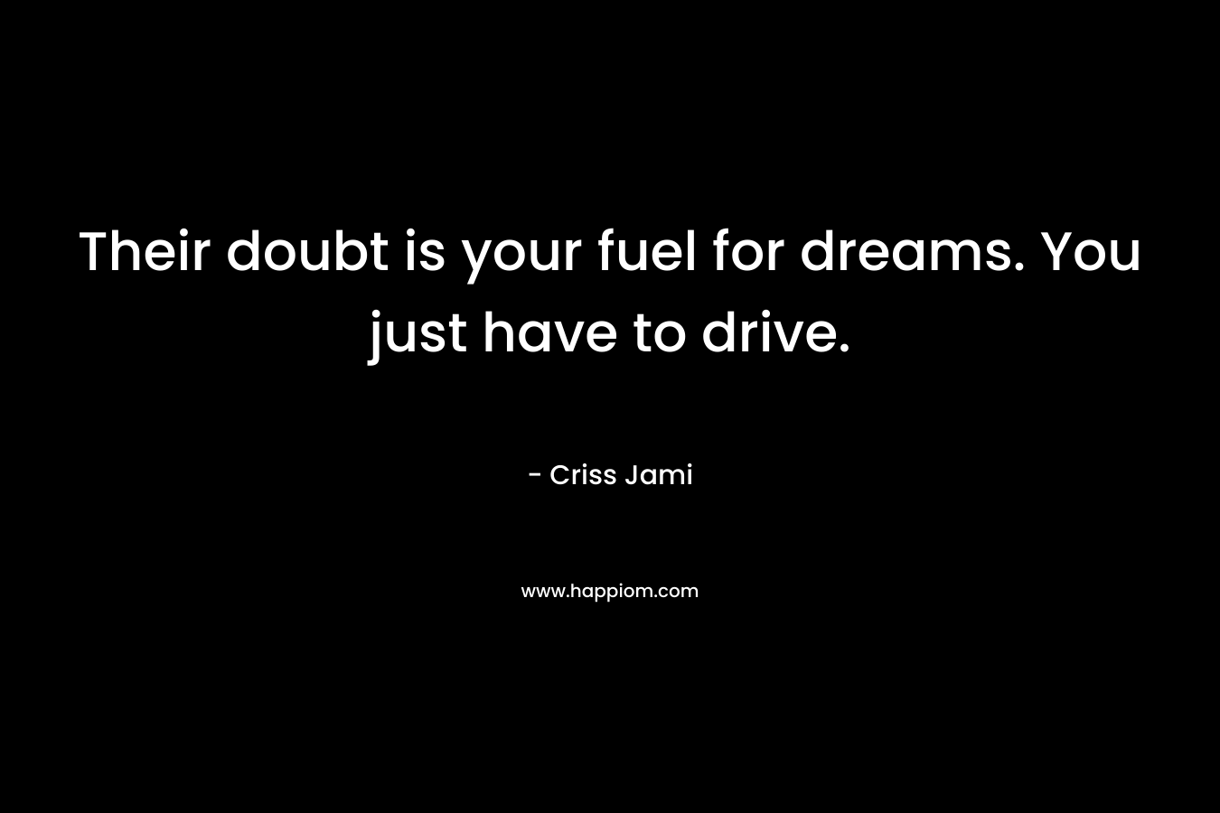 Their doubt is your fuel for dreams. You just have to drive.
