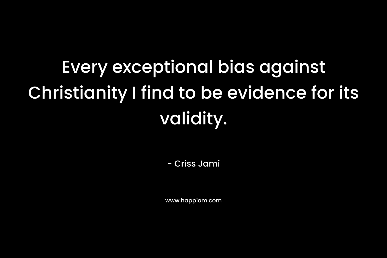 Every exceptional bias against Christianity I find to be evidence for its validity. – Criss Jami