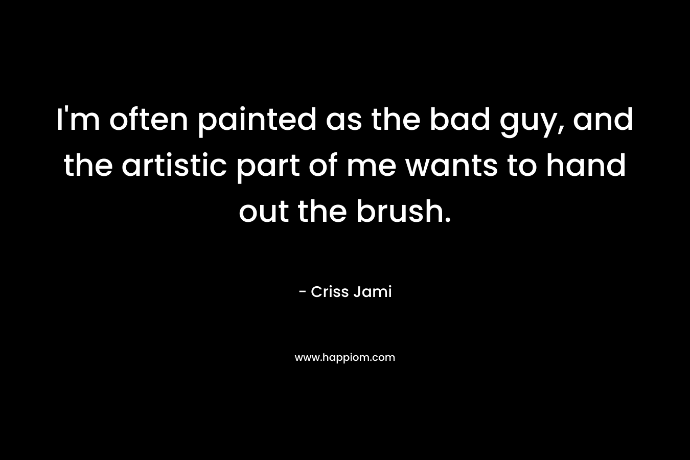 I'm often painted as the bad guy, and the artistic part of me wants to hand out the brush.