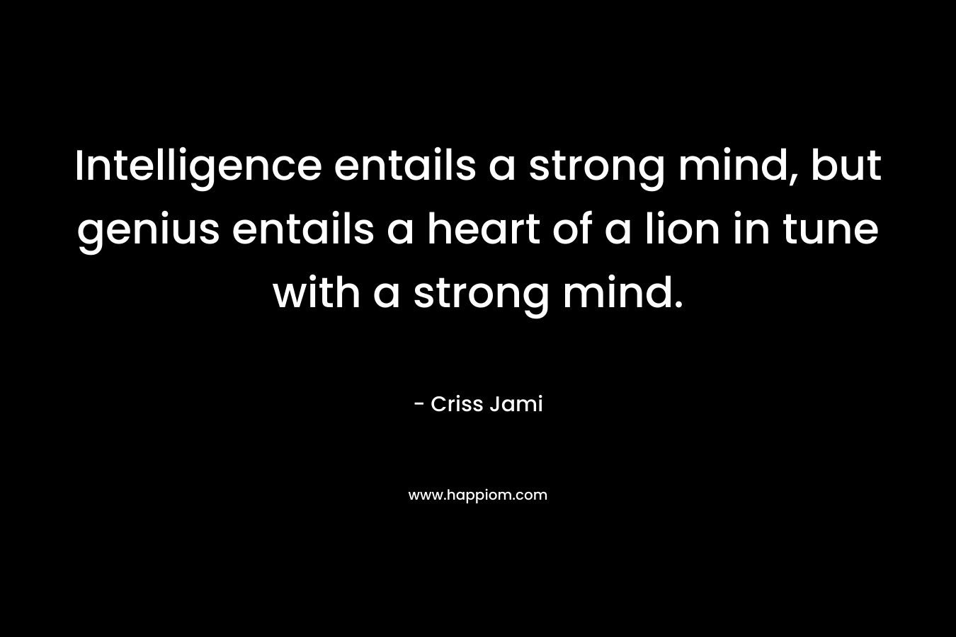 Intelligence entails a strong mind, but genius entails a heart of a lion in tune with a strong mind. – Criss Jami