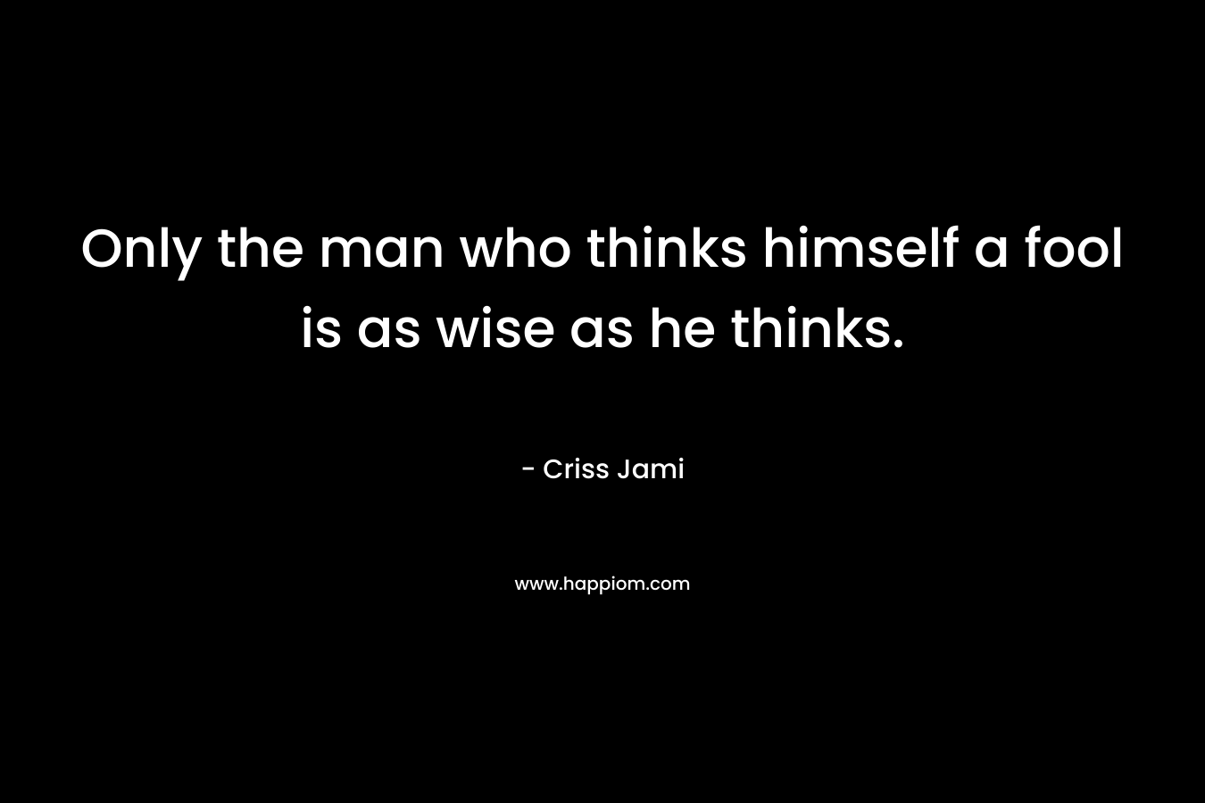 Only the man who thinks himself a fool is as wise as he thinks.