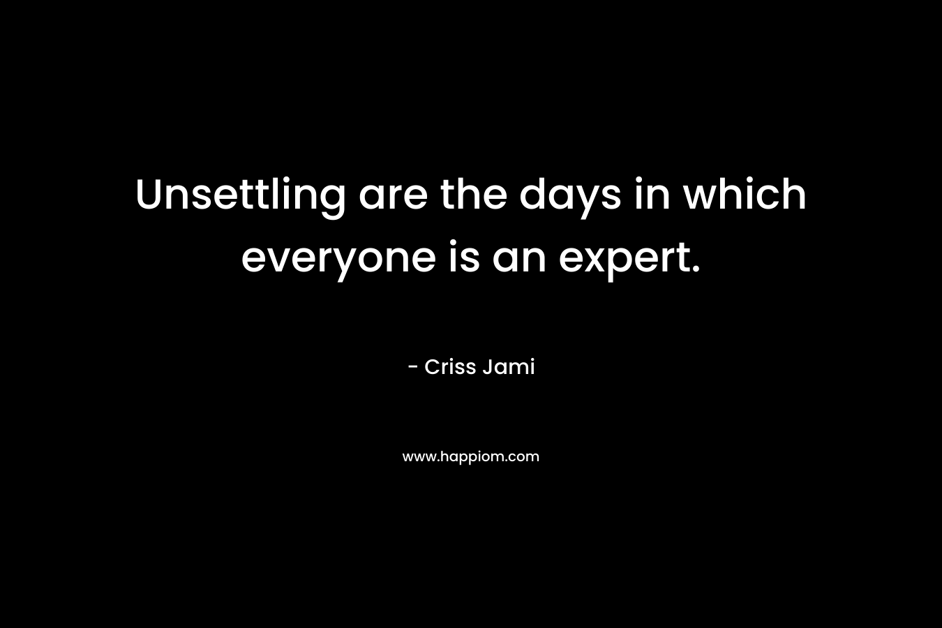 Unsettling are the days in which everyone is an expert.