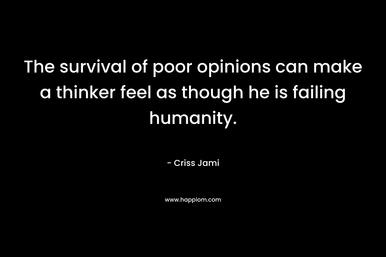 The survival of poor opinions can make a thinker feel as though he is failing humanity.