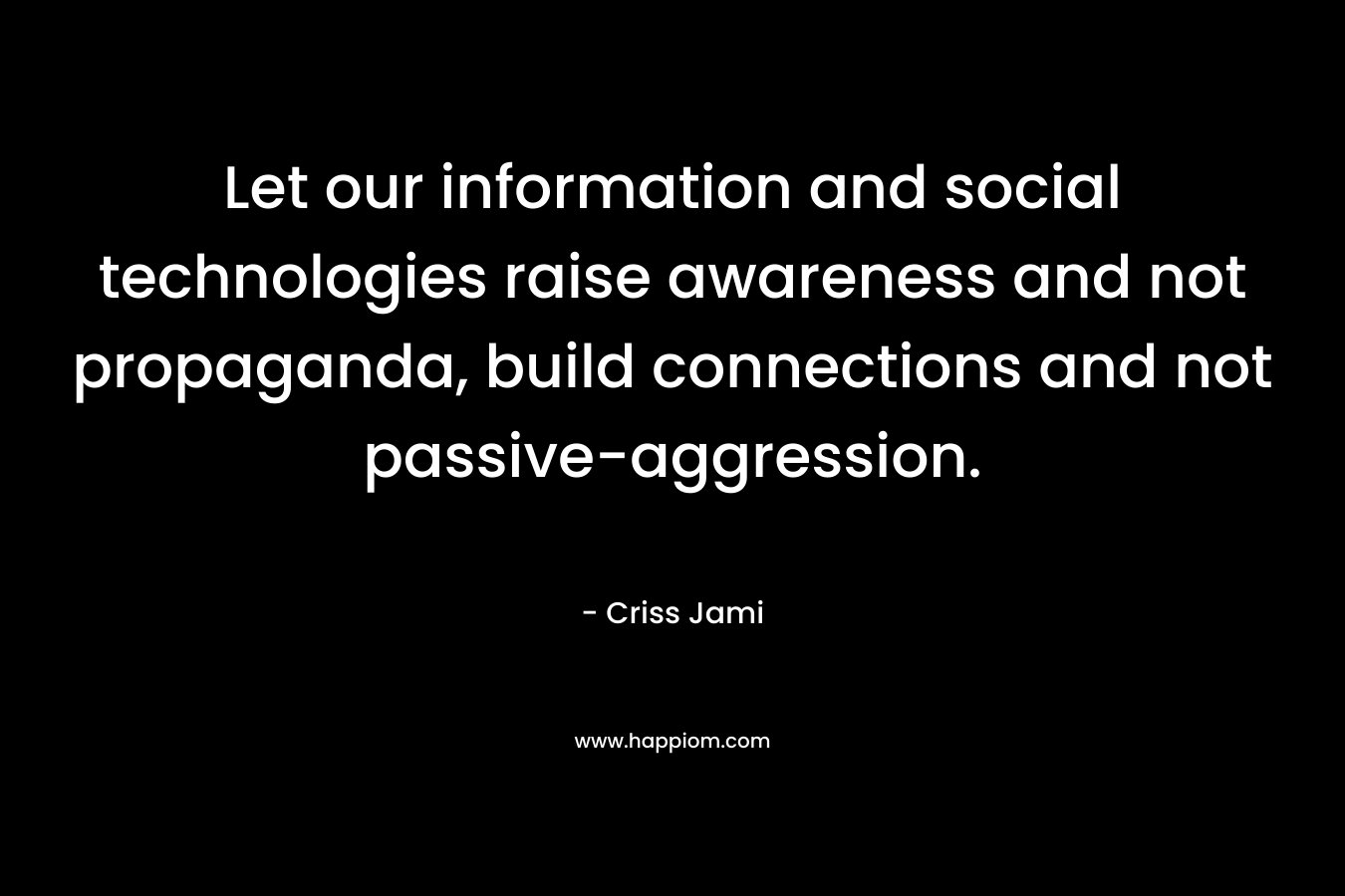 Let our information and social technologies raise awareness and not propaganda, build connections and not passive-aggression.