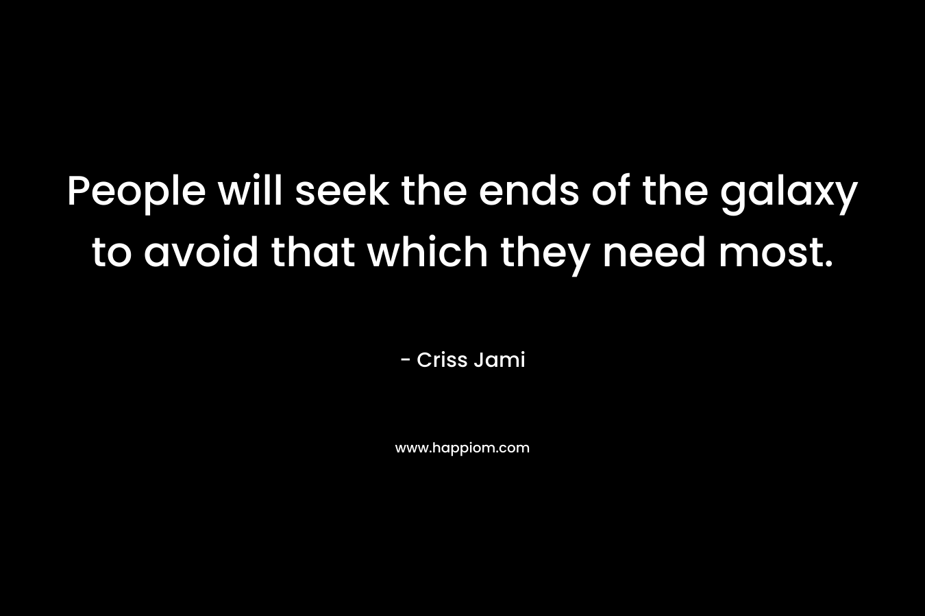 People will seek the ends of the galaxy to avoid that which they need most. – Criss Jami