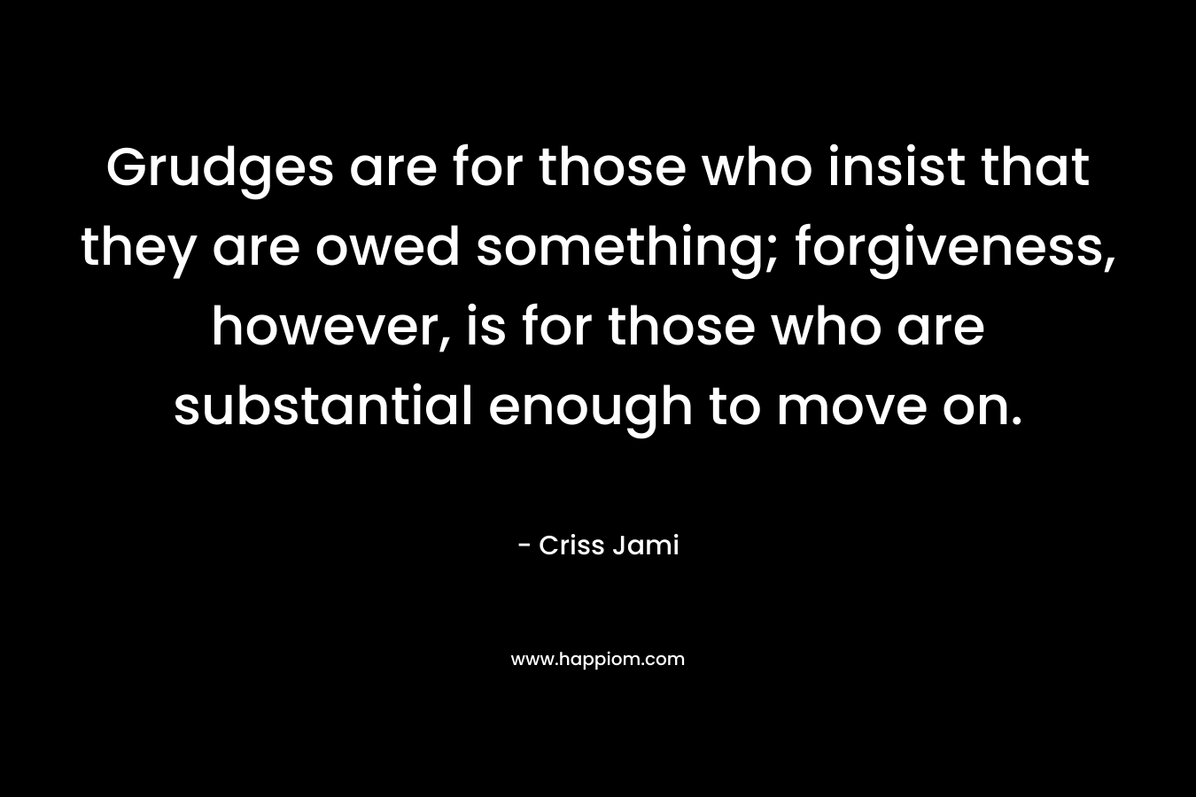 Grudges are for those who insist that they are owed something; forgiveness, however, is for those who are substantial enough to move on.