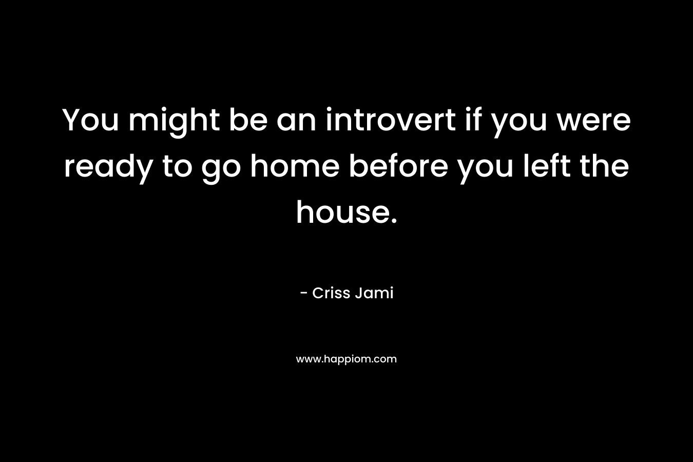 You might be an introvert if you were ready to go home before you left the house. – Criss Jami