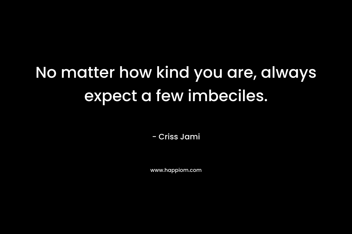 No matter how kind you are, always expect a few imbeciles. – Criss Jami