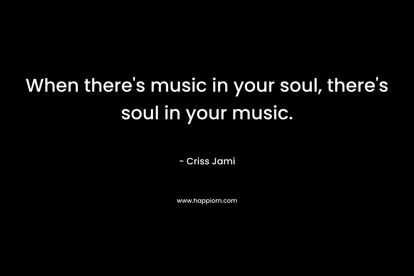 When there's music in your soul, there's soul in your music.