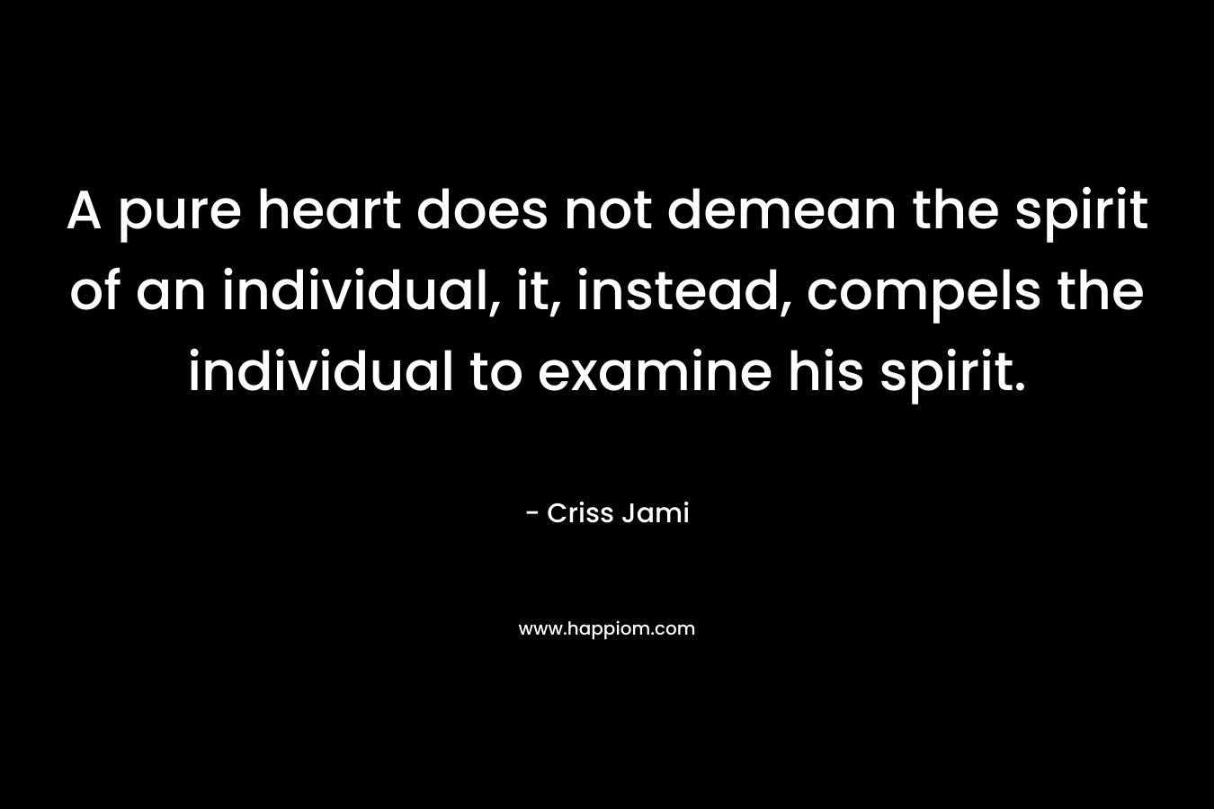 A pure heart does not demean the spirit of an individual, it, instead, compels the individual to examine his spirit.