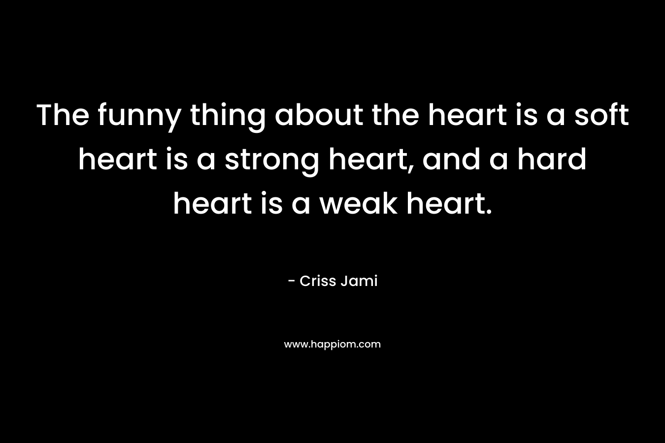 The funny thing about the heart is a soft heart is a strong heart, and a hard heart is a weak heart.