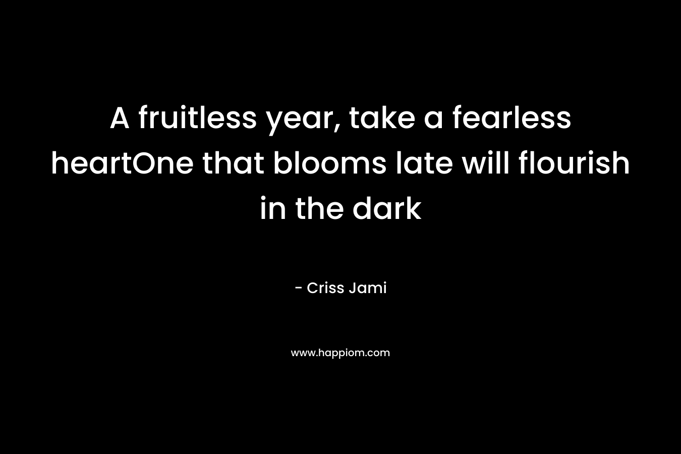A fruitless year, take a fearless heartOne that blooms late will flourish in the dark – Criss Jami