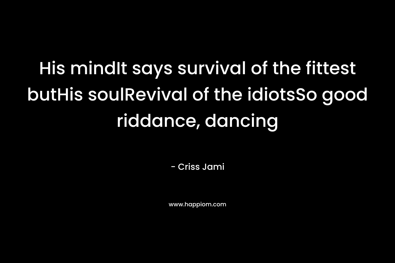 His mindIt says survival of the fittest butHis soulRevival of the idiotsSo good riddance, dancing – Criss Jami