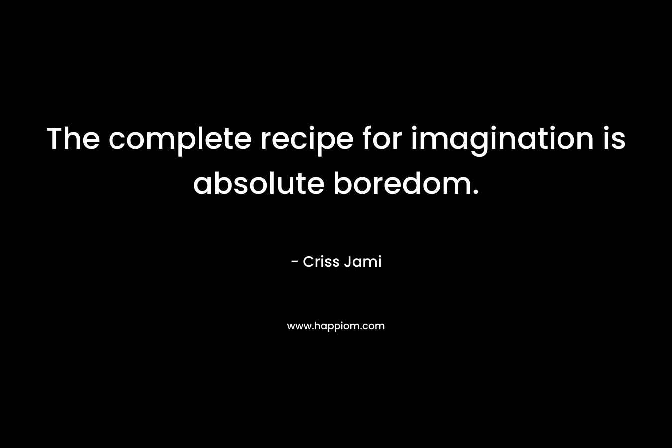 The complete recipe for imagination is absolute boredom.
