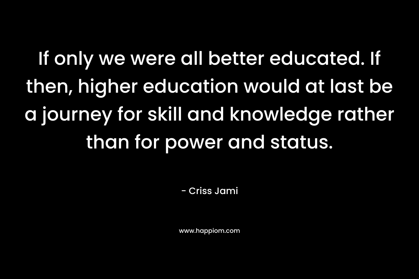 If only we were all better educated. If then, higher education would at last be a journey for skill and knowledge rather than for power and status.