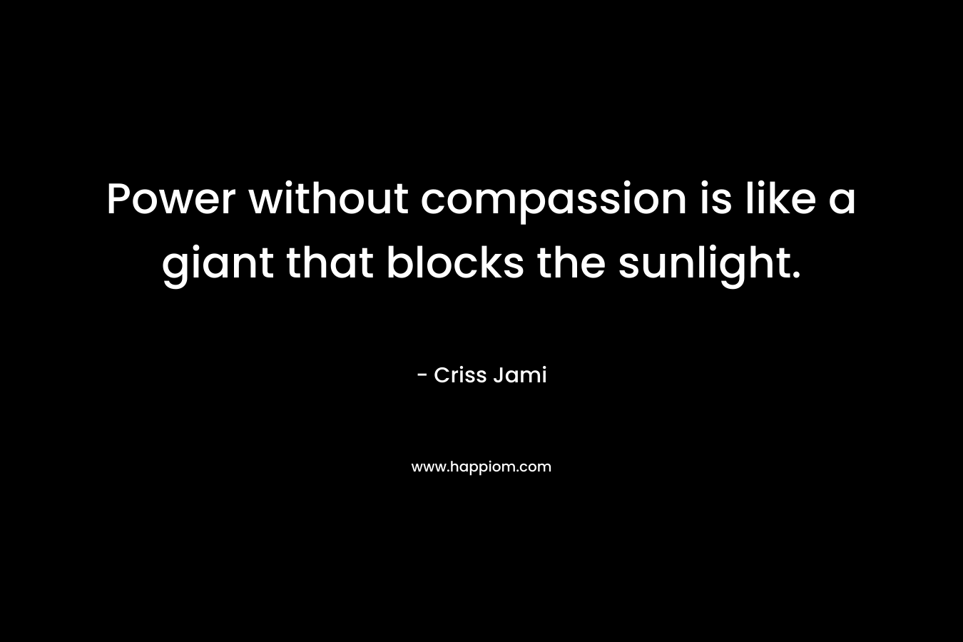 Power without compassion is like a giant that blocks the sunlight.