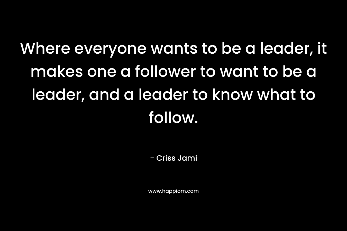 Where everyone wants to be a leader, it makes one a follower to want to be a leader, and a leader to know what to follow.