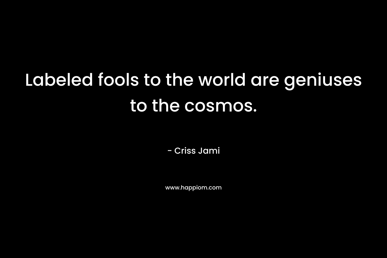 Labeled fools to the world are geniuses to the cosmos.