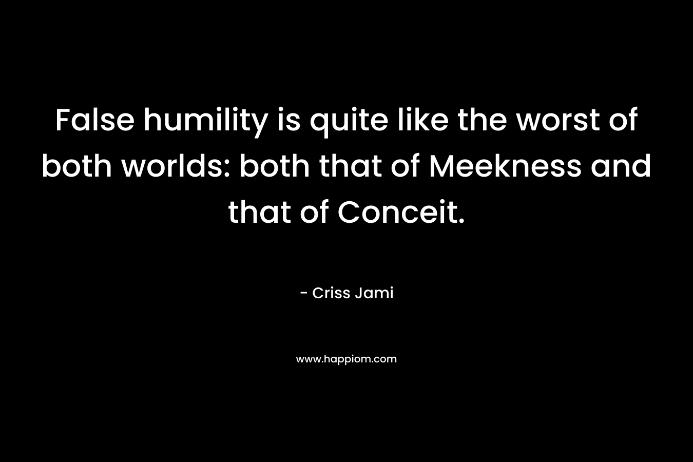 False humility is quite like the worst of both worlds: both that of Meekness and that of Conceit.