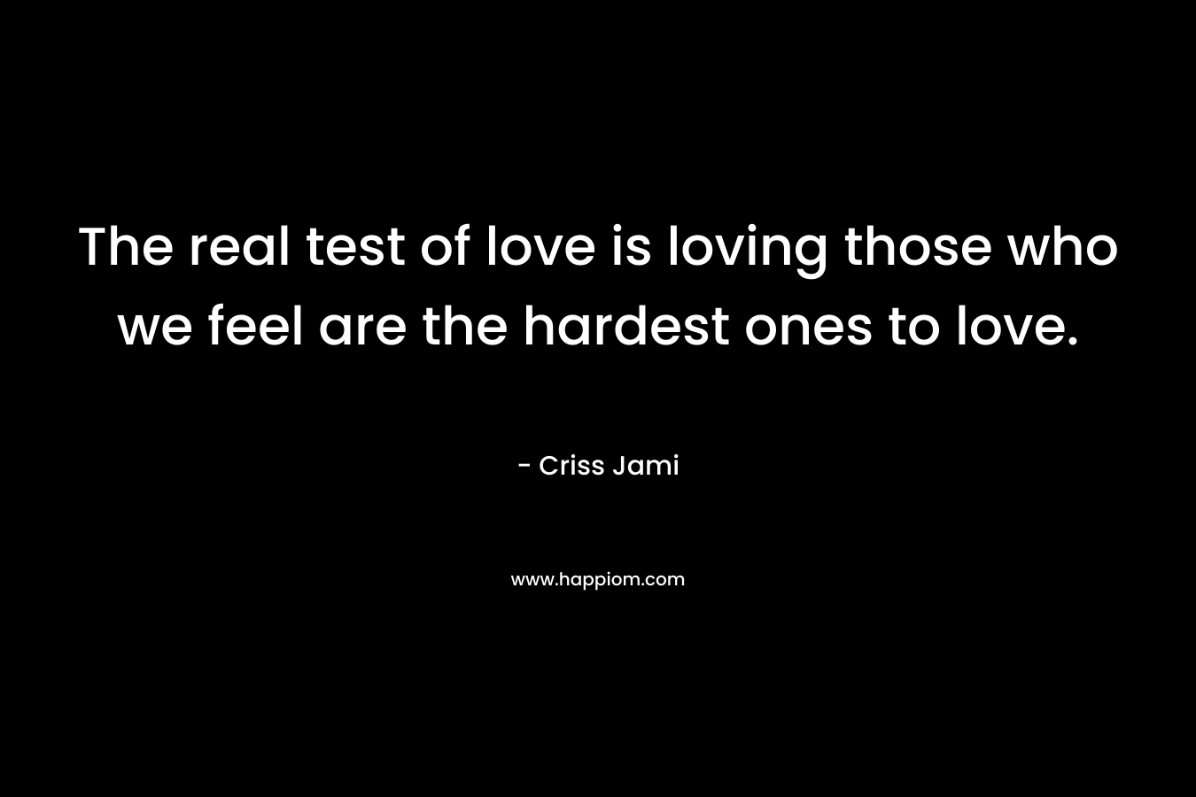 The real test of love is loving those who we feel are the hardest ones to love.