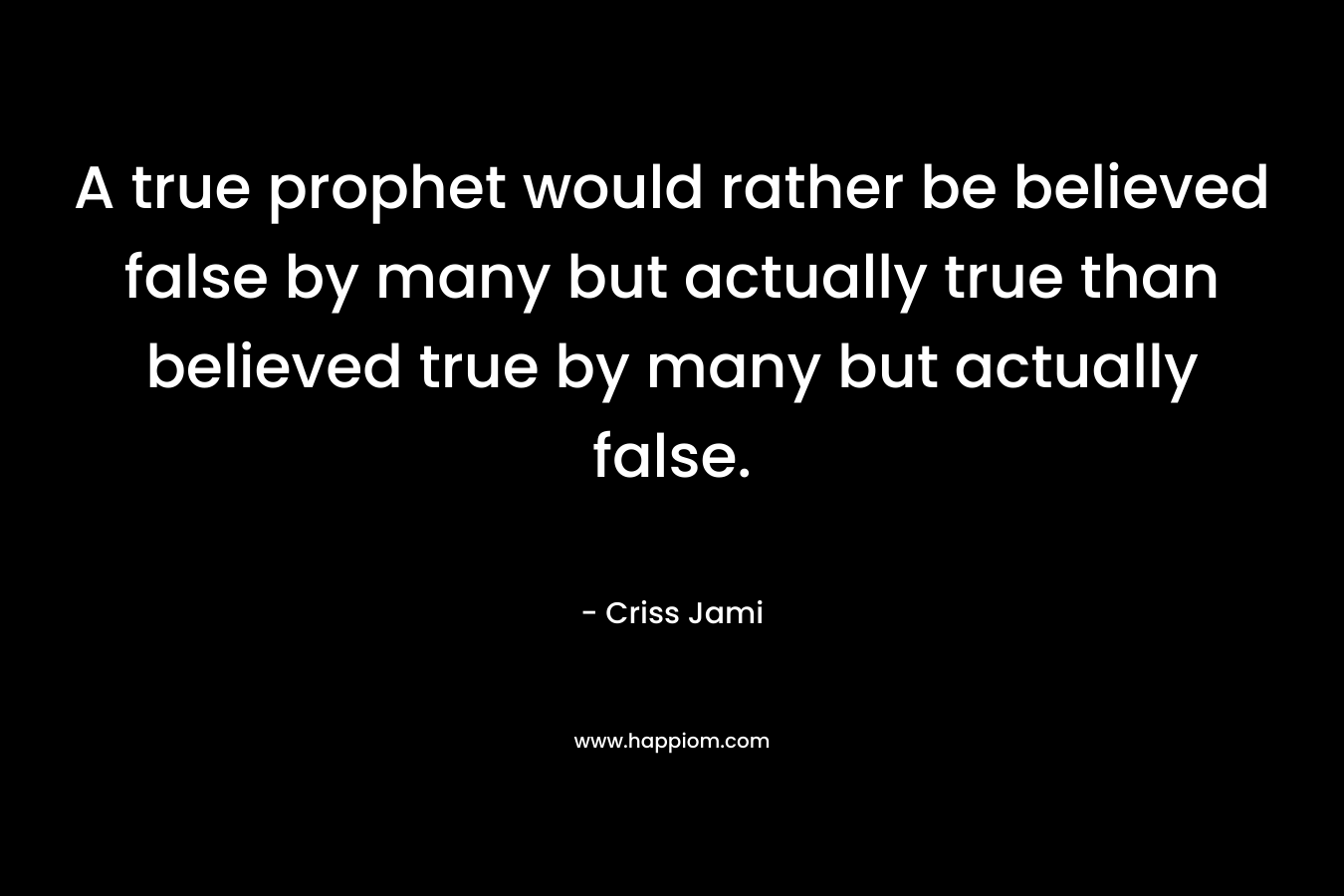 A true prophet would rather be believed false by many but actually true than believed true by many but actually false.
