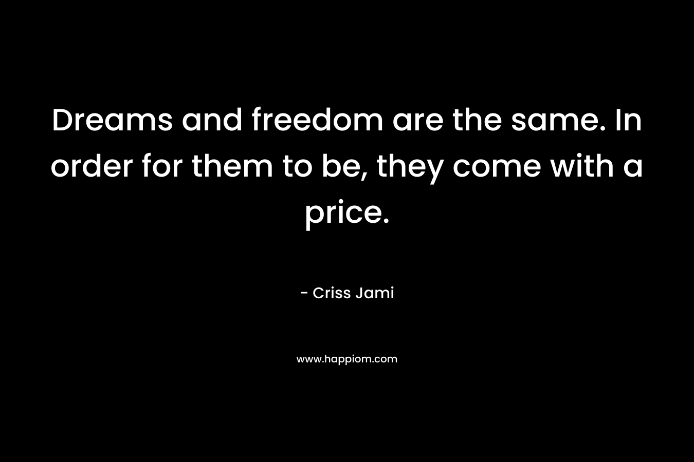 Dreams and freedom are the same. In order for them to be, they come with a price.