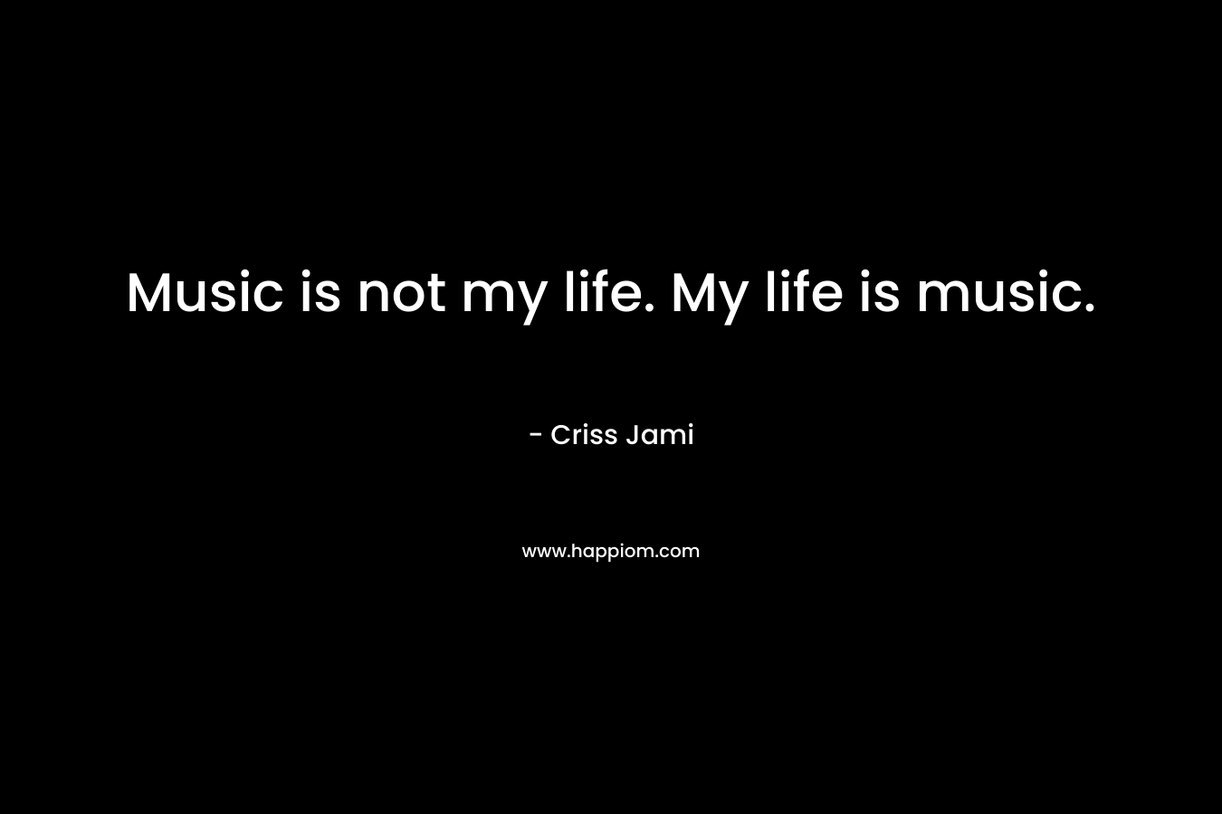 Music is not my life. My life is music.