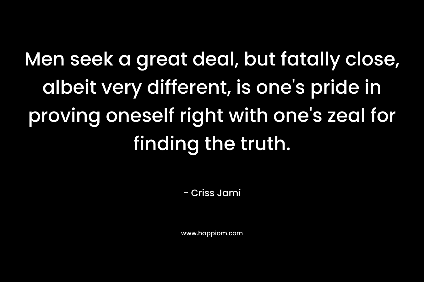 Men seek a great deal, but fatally close, albeit very different, is one's pride in proving oneself right with one's zeal for finding the truth.