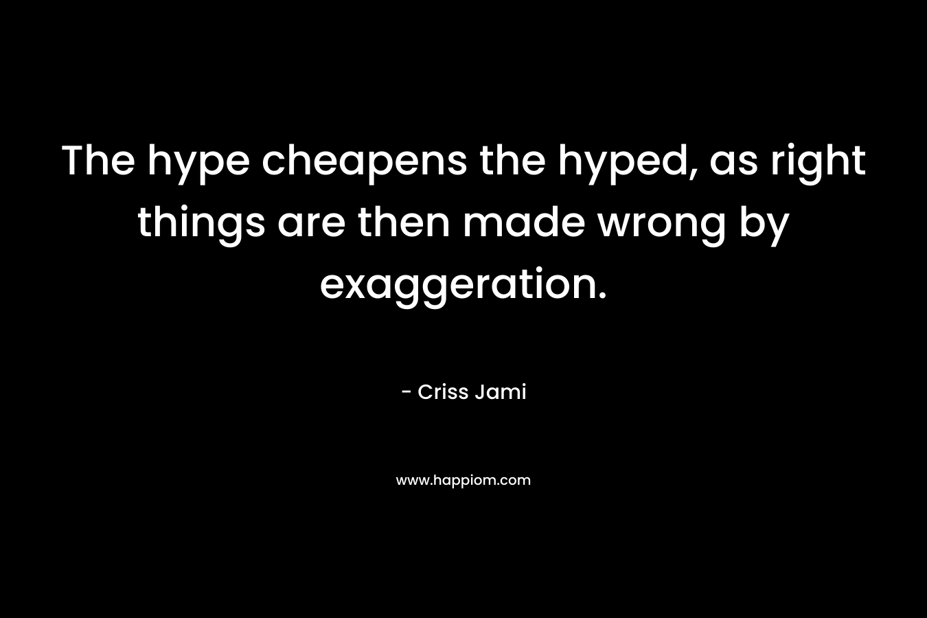 The hype cheapens the hyped, as right things are then made wrong by exaggeration.