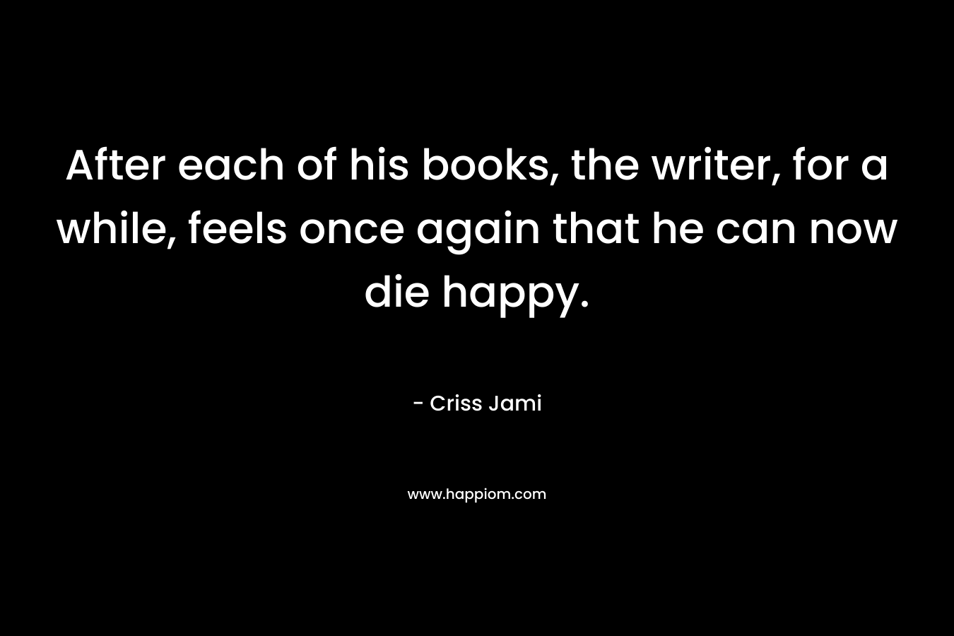 After each of his books, the writer, for a while, feels once again that he can now die happy.