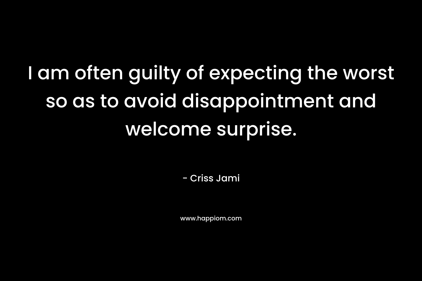 I am often guilty of expecting the worst so as to avoid disappointment and welcome surprise.