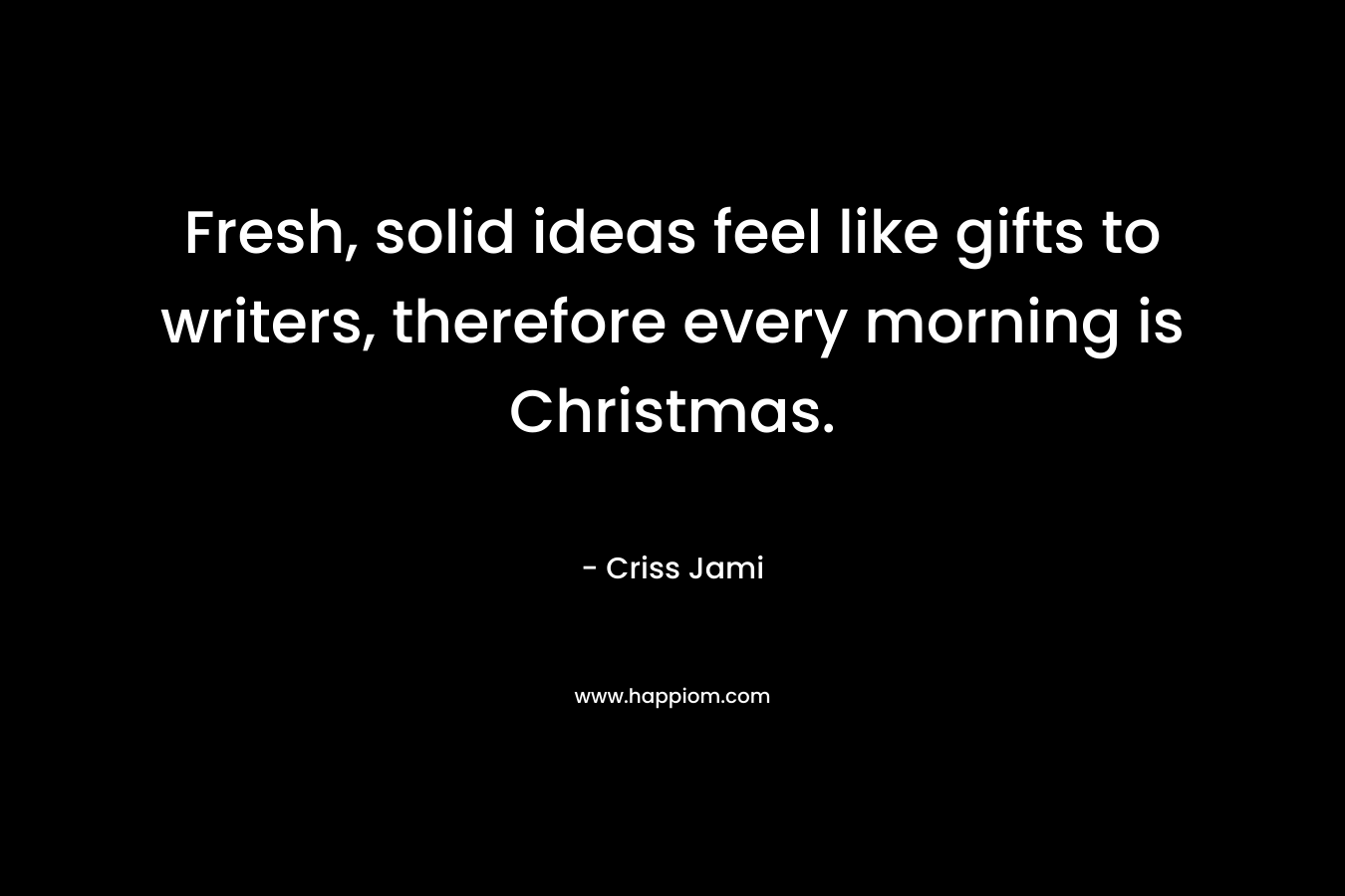Fresh, solid ideas feel like gifts to writers, therefore every morning is Christmas.