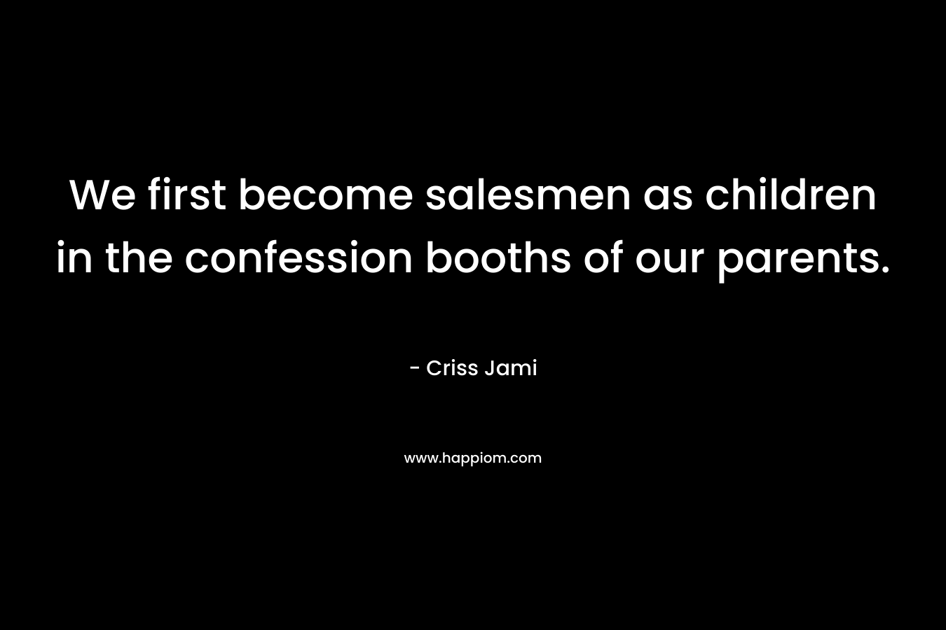 We first become salesmen as children in the confession booths of our parents. – Criss Jami