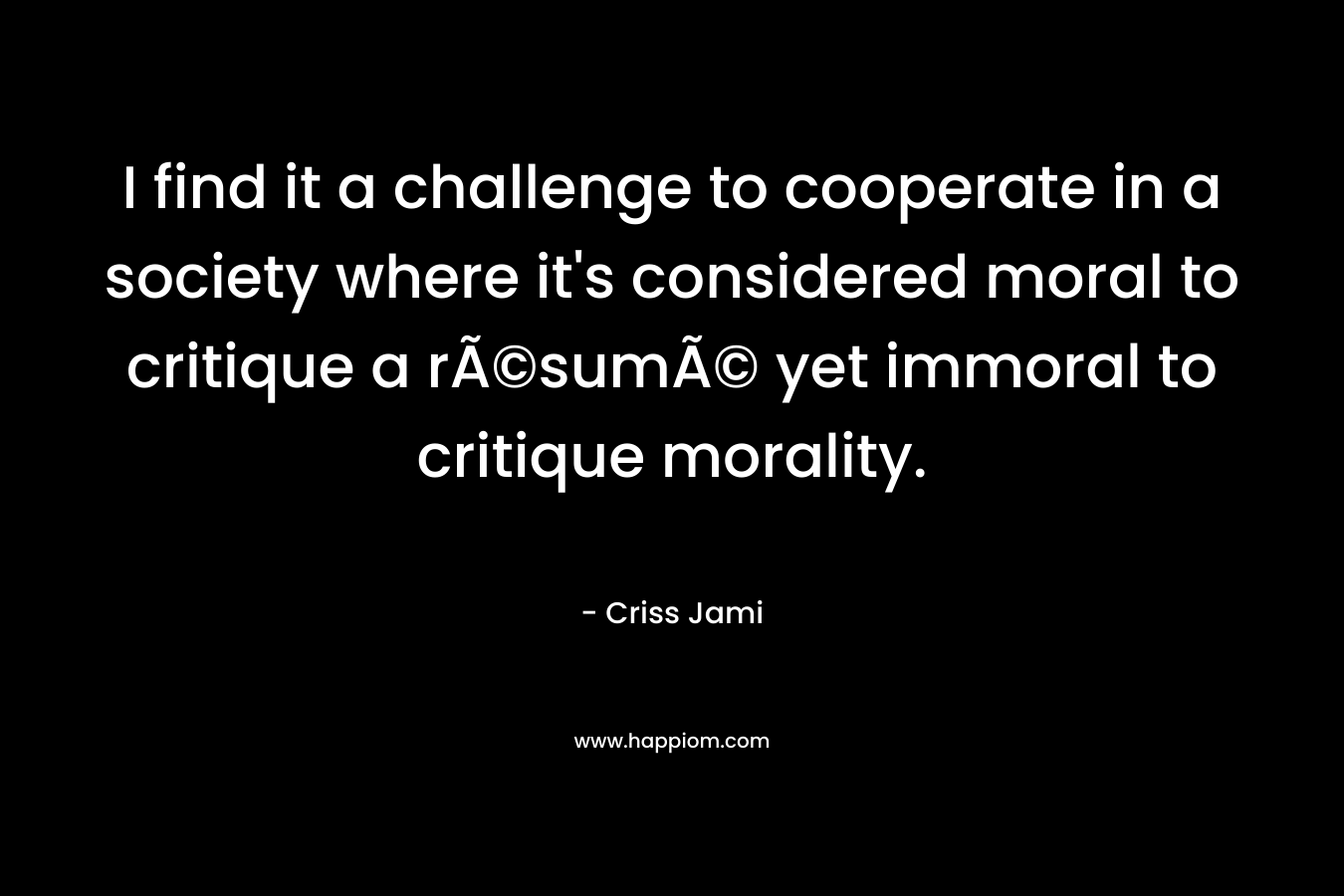 I find it a challenge to cooperate in a society where it's considered moral to critique a rÃ©sumÃ© yet immoral to critique morality.