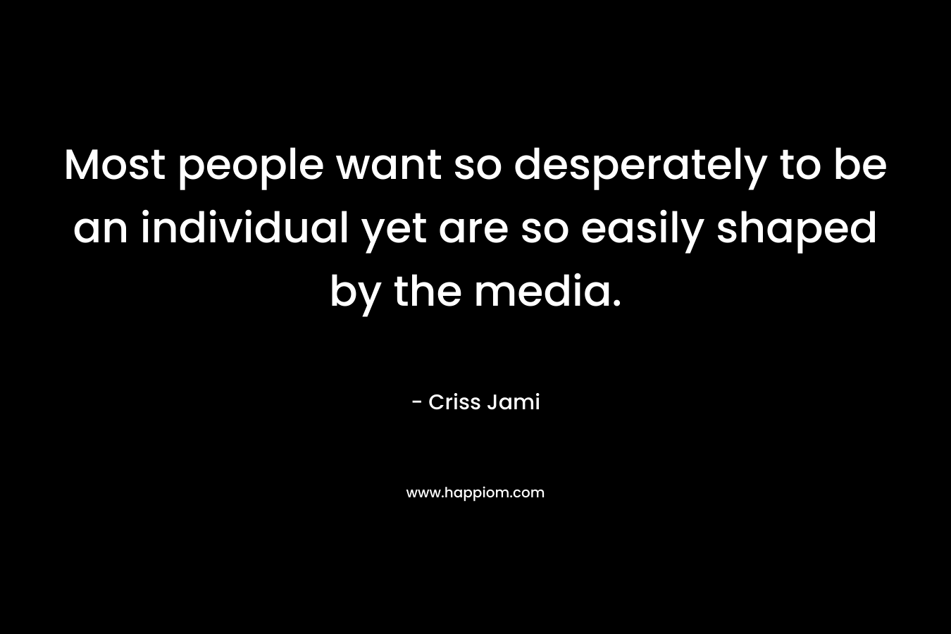 Most people want so desperately to be an individual yet are so easily shaped by the media.